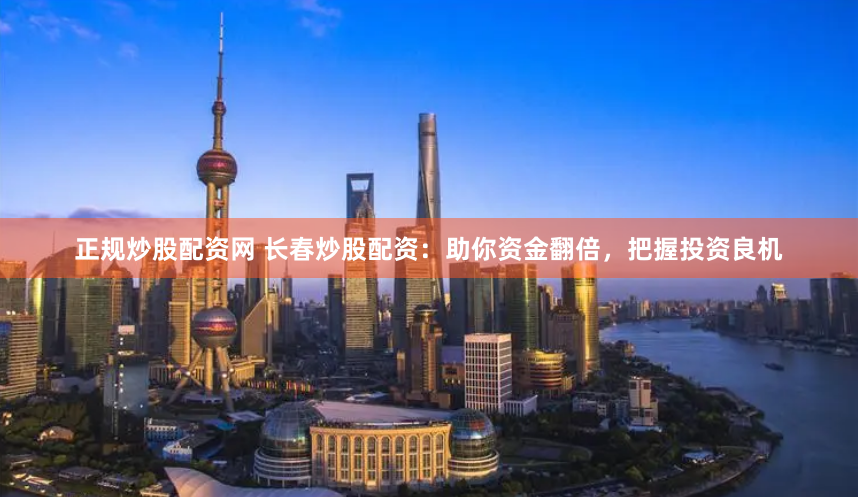 正规炒股配资网 长春炒股配资：助你资金翻倍，把握投资良机