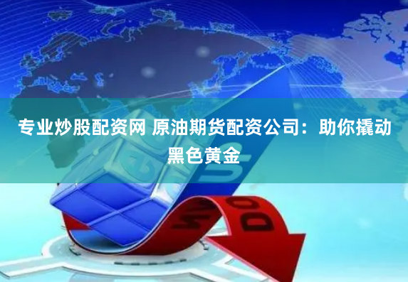 专业炒股配资网 原油期货配资公司：助你撬动黑色黄金