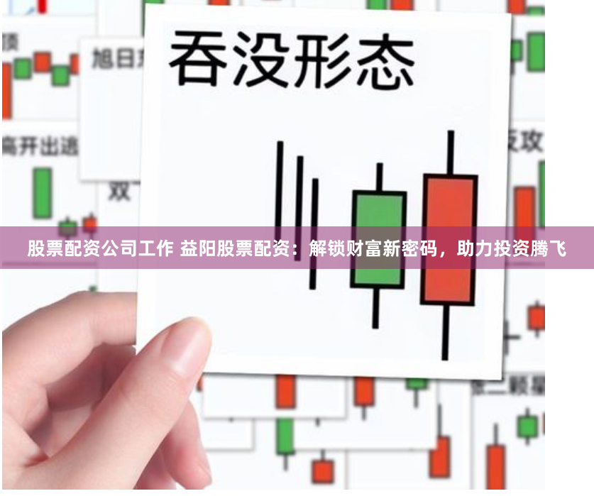 股票配资公司工作 益阳股票配资：解锁财富新密码，助力投资腾飞