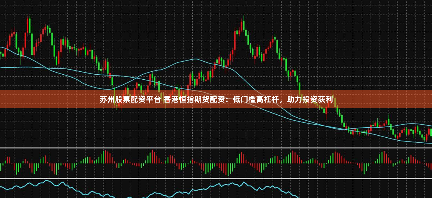 苏州股票配资平台 香港恒指期货配资：低门槛高杠杆，助力投资获利