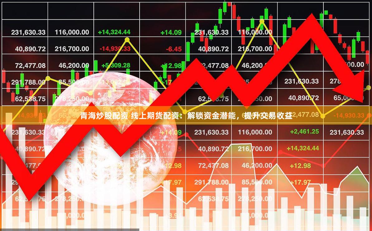 青海炒股配资 线上期货配资：解锁资金潜能，提升交易收益