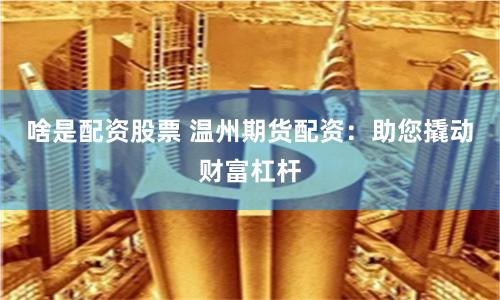 啥是配资股票 温州期货配资：助您撬动财富杠杆