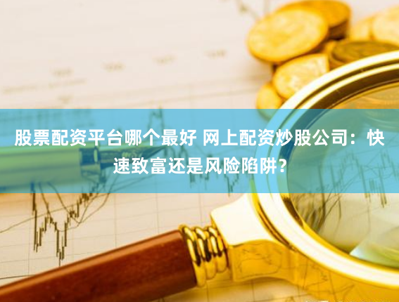 股票配资平台哪个最好 网上配资炒股公司：快速致富还是风险陷阱？