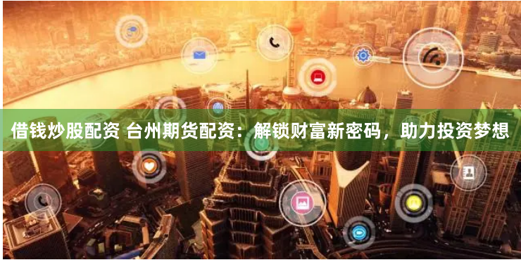 借钱炒股配资 台州期货配资：解锁财富新密码，助力投资梦想