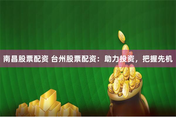 南昌股票配资 台州股票配资：助力投资，把握先机