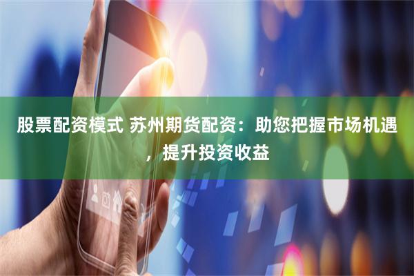 股票配资模式 苏州期货配资：助您把握市场机遇，提升投资收益