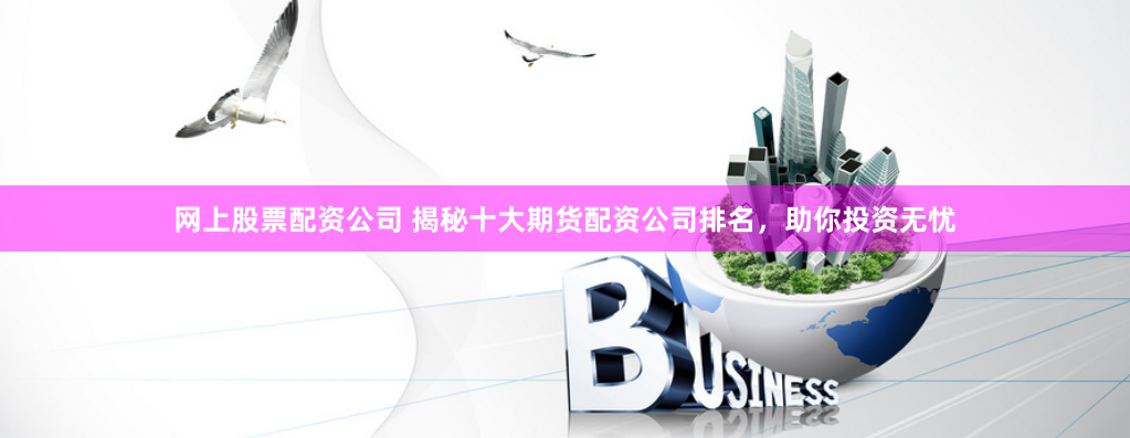 网上股票配资公司 揭秘十大期货配资公司排名，助你投资无忧