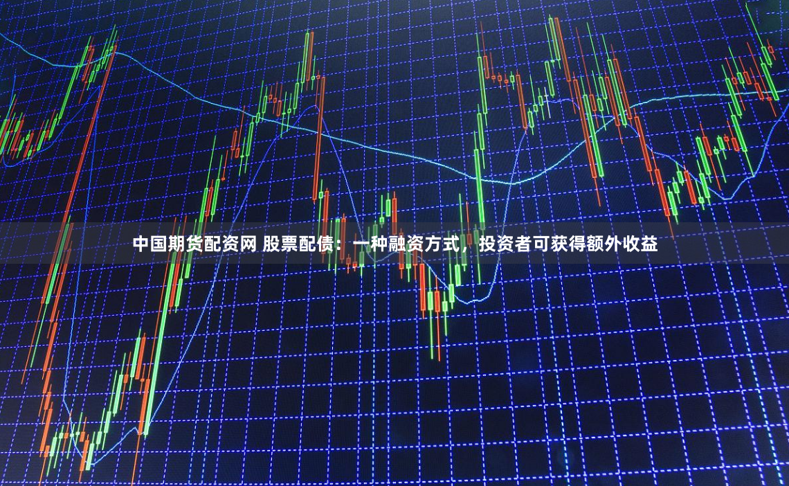 中国期货配资网 股票配债：一种融资方式，投资者可获得额外收益