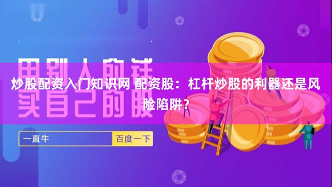 炒股配资入门知识网 配资股：杠杆炒股的利器还是风险陷阱？