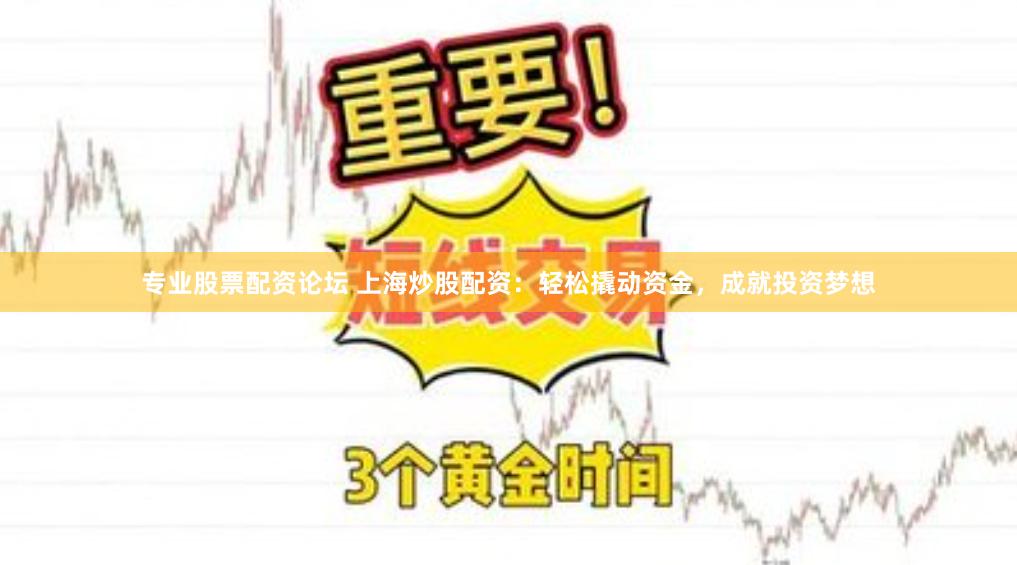 专业股票配资论坛 上海炒股配资：轻松撬动资金，成就投资梦想