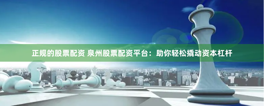 正规的股票配资 泉州股票配资平台：助你轻松撬动资本杠杆