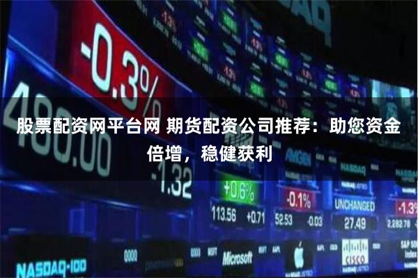 股票配资网平台网 期货配资公司推荐：助您资金倍增，稳健获利