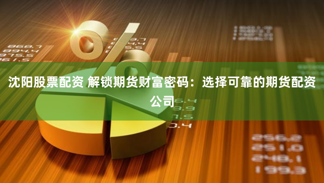 沈阳股票配资 解锁期货财富密码：选择可靠的期货配资公司