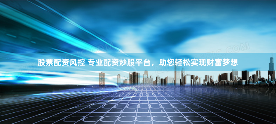 股票配资风控 专业配资炒股平台，助您轻松实现财富梦想