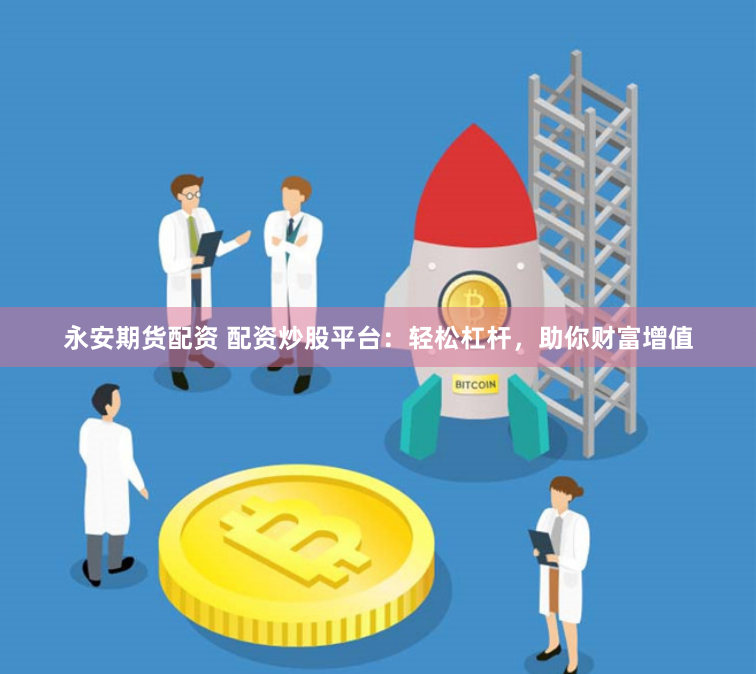 永安期货配资 配资炒股平台：轻松杠杆，助你财富增值