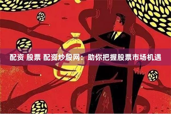 配资 股票 配资炒股网：助你把握股票市场机遇