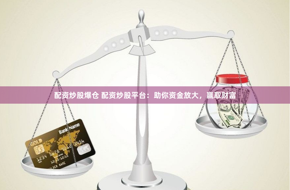 配资炒股爆仓 配资炒股平台：助你资金放大，赢取财富