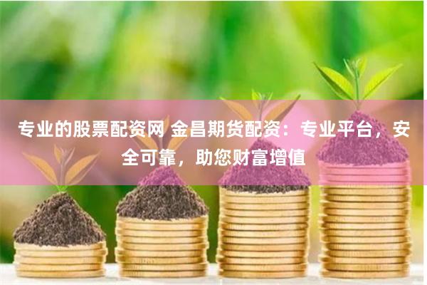 专业的股票配资网 金昌期货配资：专业平台，安全可靠，助您财富增值