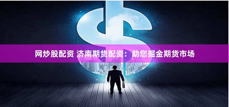 网炒股配资 济南期货配资：助您掘金期货市场