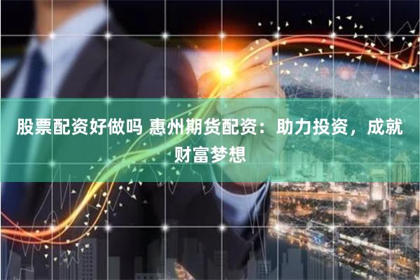 股票配资好做吗 惠州期货配资：助力投资，成就财富梦想