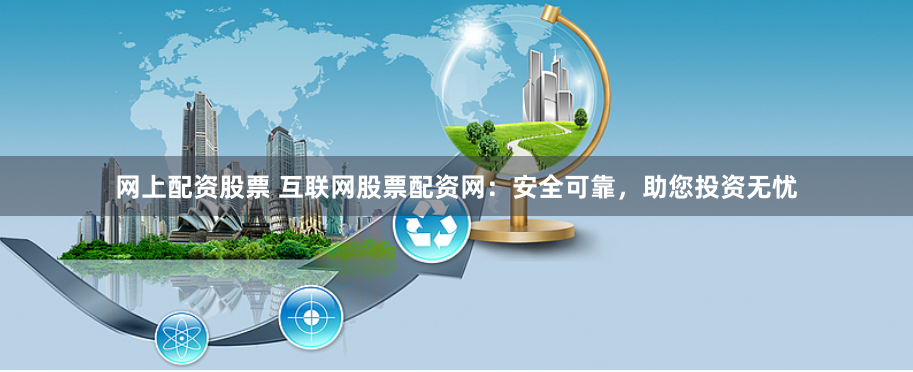 网上配资股票 互联网股票配资网：安全可靠，助您投资无忧