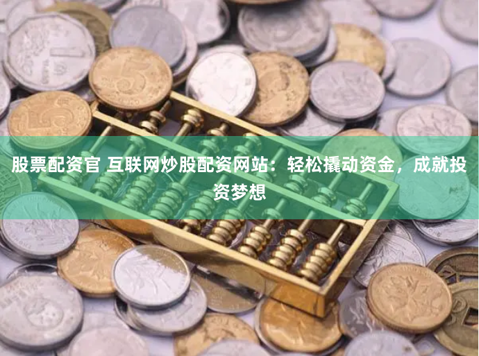 股票配资官 互联网炒股配资网站：轻松撬动资金，成就投资梦想