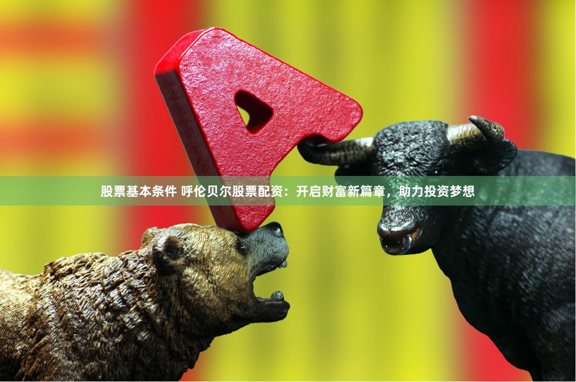 股票基本条件 呼伦贝尔股票配资：开启财富新篇章，助力投资梦想