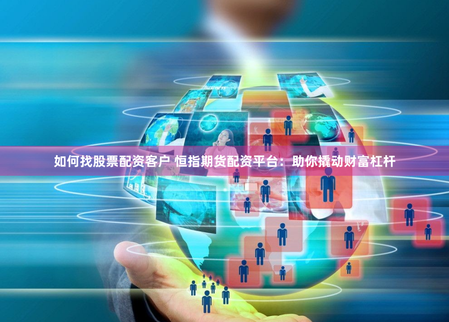 如何找股票配资客户 恒指期货配资平台：助你撬动财富杠杆