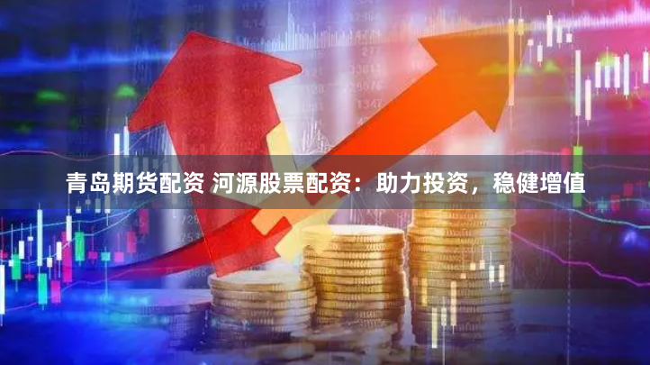 青岛期货配资 河源股票配资：助力投资，稳健增值