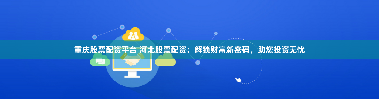 重庆股票配资平台 河北股票配资：解锁财富新密码，助您投资无忧