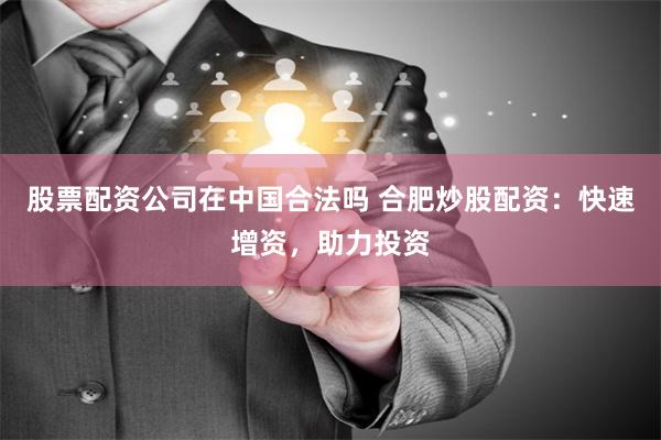 股票配资公司在中国合法吗 合肥炒股配资：快速增资，助力投资