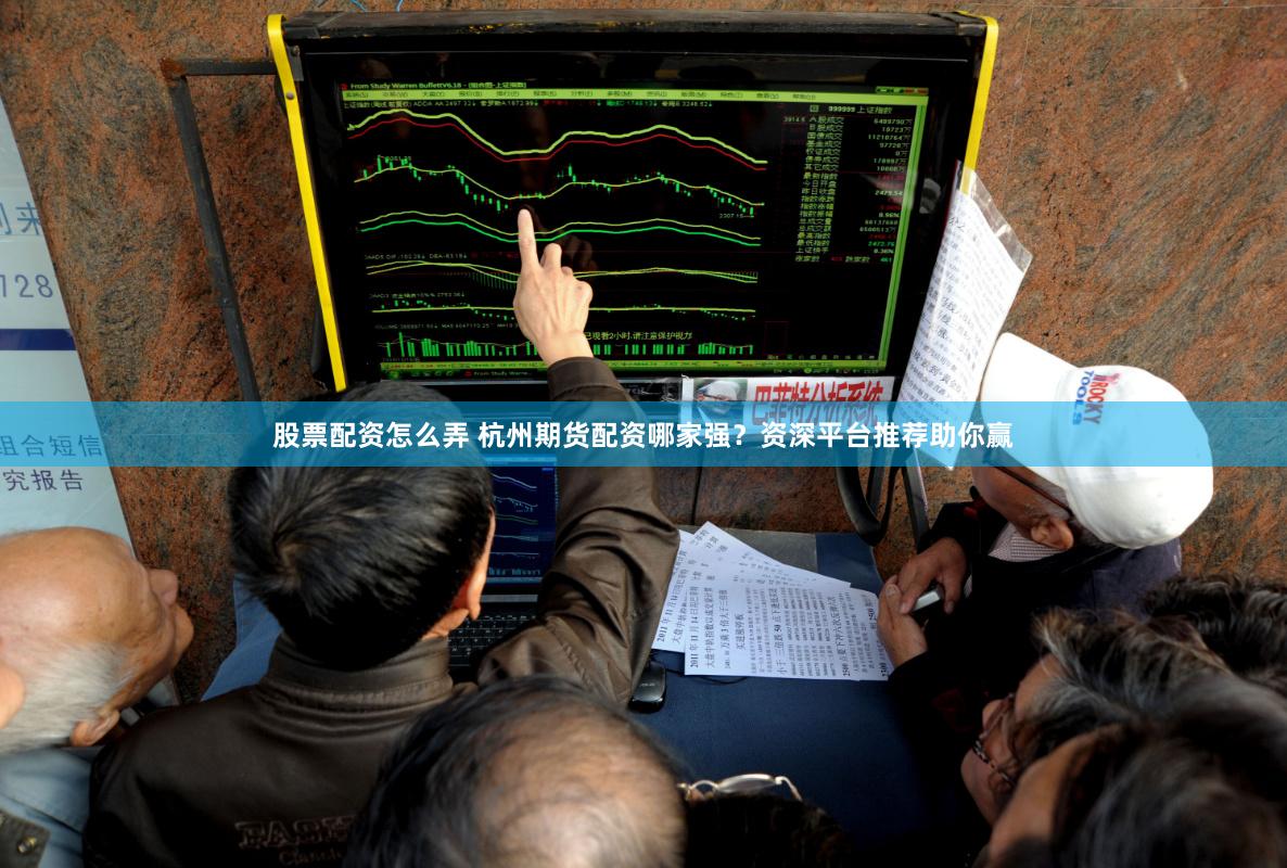 股票配资怎么弄 杭州期货配资哪家强？资深平台推荐助你赢