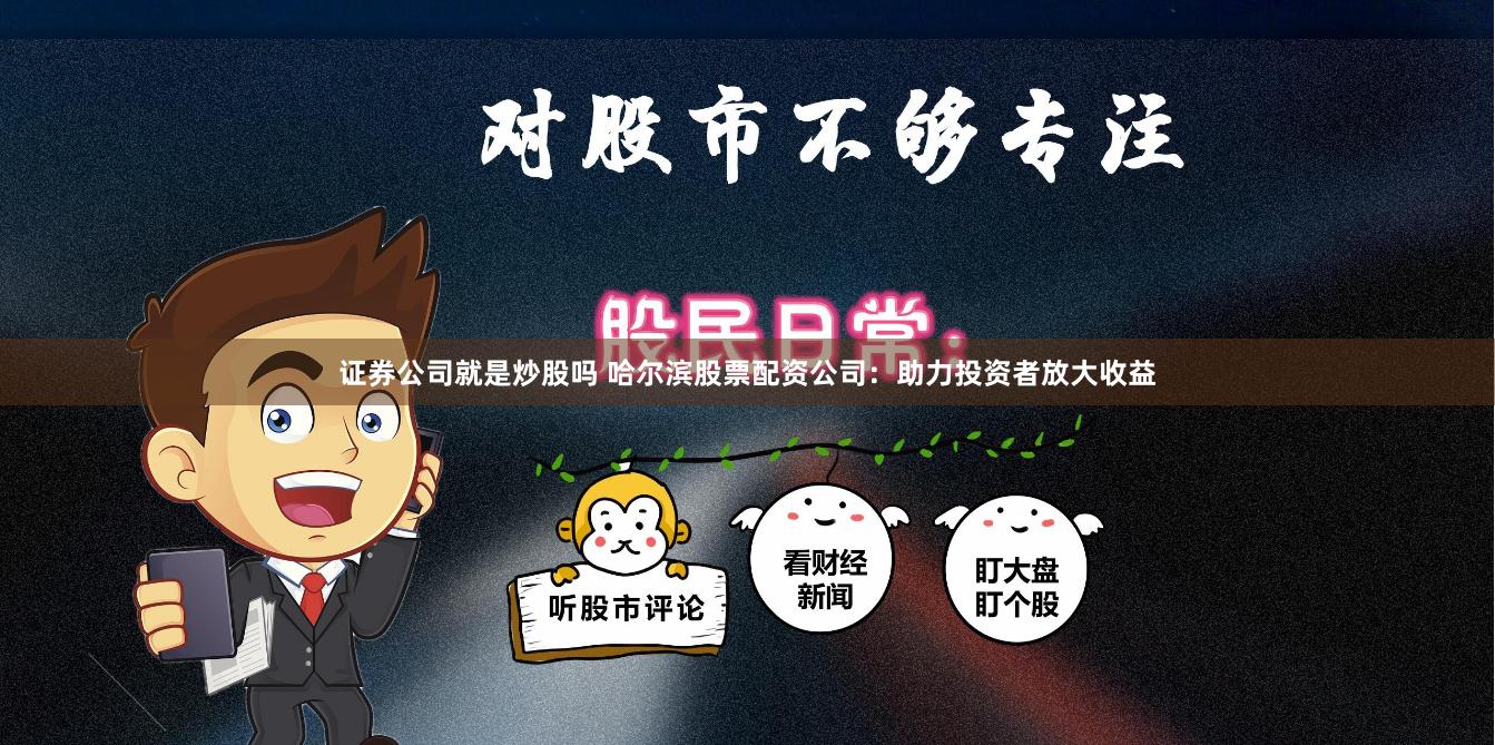 证券公司就是炒股吗 哈尔滨股票配资公司：助力投资者放大收益