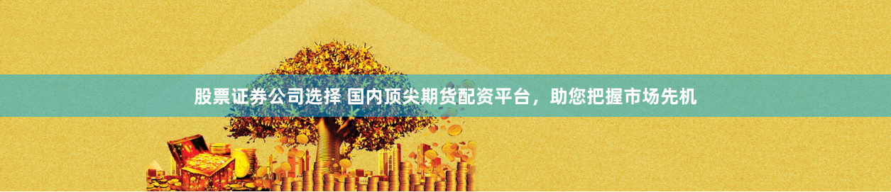 股票证券公司选择 国内顶尖期货配资平台，助您把握市场先机