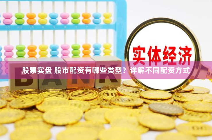 股票实盘 股市配资有哪些类型？详解不同配资方式