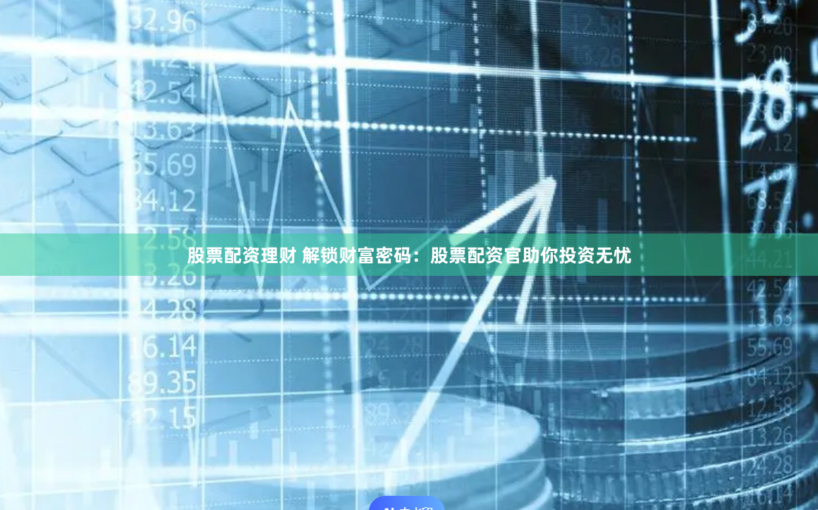 股票配资理财 解锁财富密码：股票配资官助你投资无忧