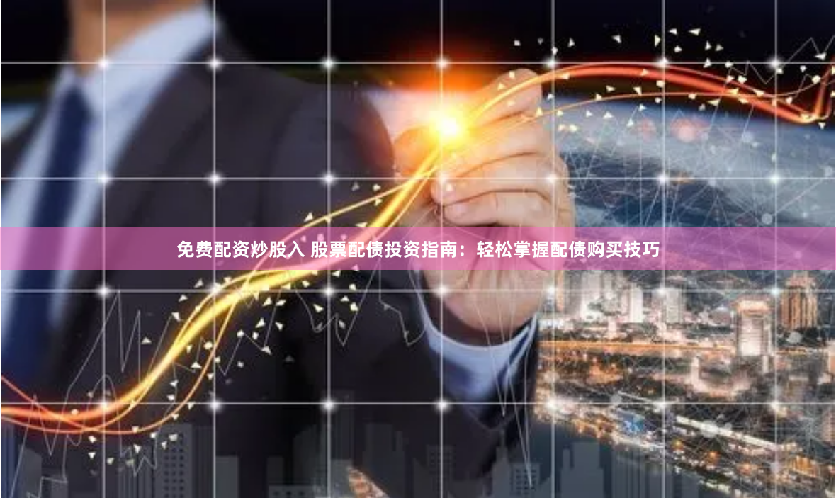 免费配资炒股入 股票配债投资指南：轻松掌握配债购买技巧