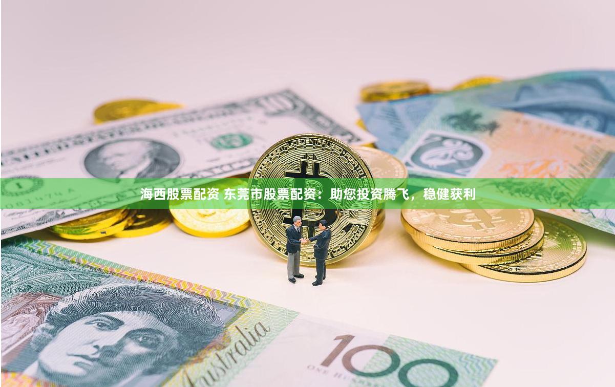 海西股票配资 东莞市股票配资：助您投资腾飞，稳健获利