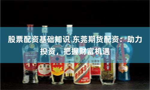 股票配资基础知识 东莞期货配资：助力投资，把握财富机遇