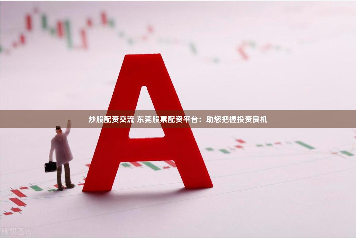 炒股配资交流 东莞股票配资平台：助您把握投资良机