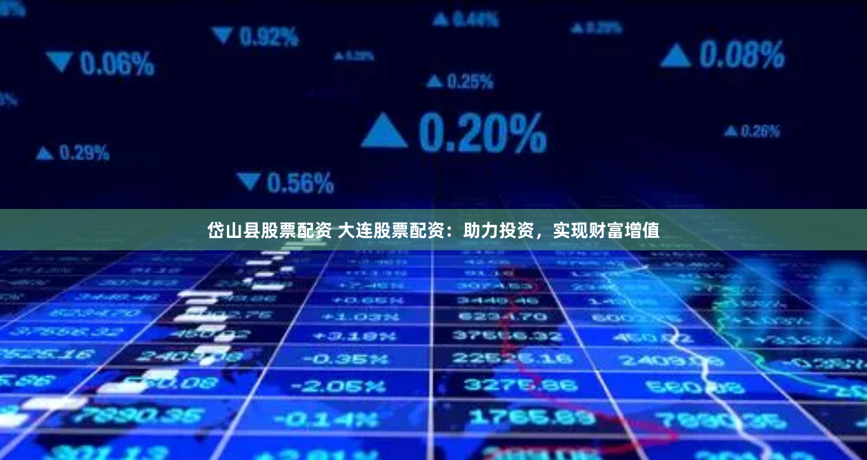 岱山县股票配资 大连股票配资：助力投资，实现财富增值