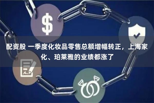 配资股 一季度化妆品零售总额增幅转正，上海家化、珀莱雅的业绩都涨了