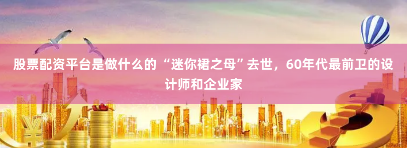 股票配资平台是做什么的 “迷你裙之母”去世，60年代最前卫的设计师和企业家