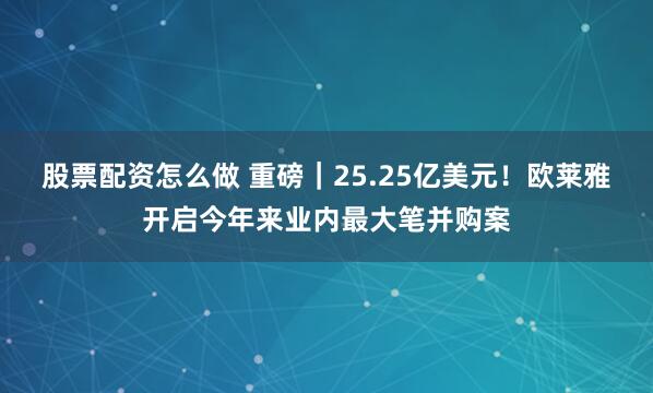 股票配资怎么做 重磅｜25.25亿美元！欧莱雅开启今年来业内最大笔并购案