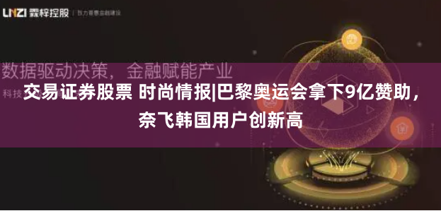 交易证券股票 时尚情报|巴黎奥运会拿下9亿赞助，奈飞韩国用户创新高