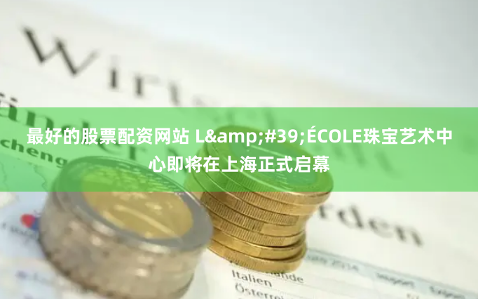 最好的股票配资网站 L&#39;ÉCOLE珠宝艺术中心即将在上海正式启幕