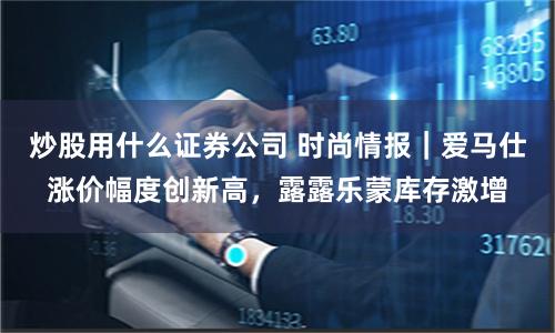 炒股用什么证券公司 时尚情报｜爱马仕涨价幅度创新高，露露乐蒙库存激增