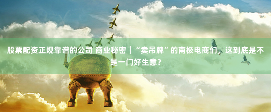 股票配资正规靠谱的公司 商业秘密｜“卖吊牌”的南极电商们，这到底是不是一门好生意？