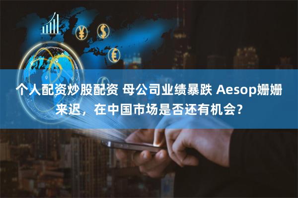 个人配资炒股配资 母公司业绩暴跌 Aesop姗姗来迟，在中国市场是否还有机会？