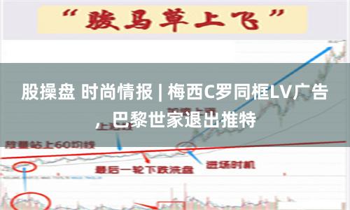 股操盘 时尚情报 | 梅西C罗同框LV广告，巴黎世家退出推特